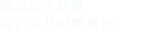 填寫(xiě)以下信息，我們會(huì)及時(shí)聯(lián)系您！